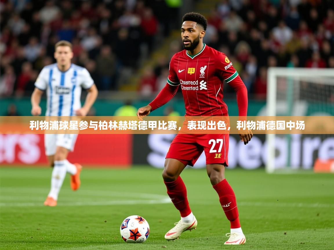 2025开运体育在线网址利物浦球星参与柏林赫塔德甲比赛，表现出色，利物浦德国中场  第4张