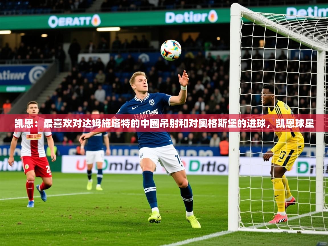 2025开云体育app优惠凯恩：最喜欢对达姆施塔特的中圈吊射和对奥格斯堡的进球，凯恩球星  第4张