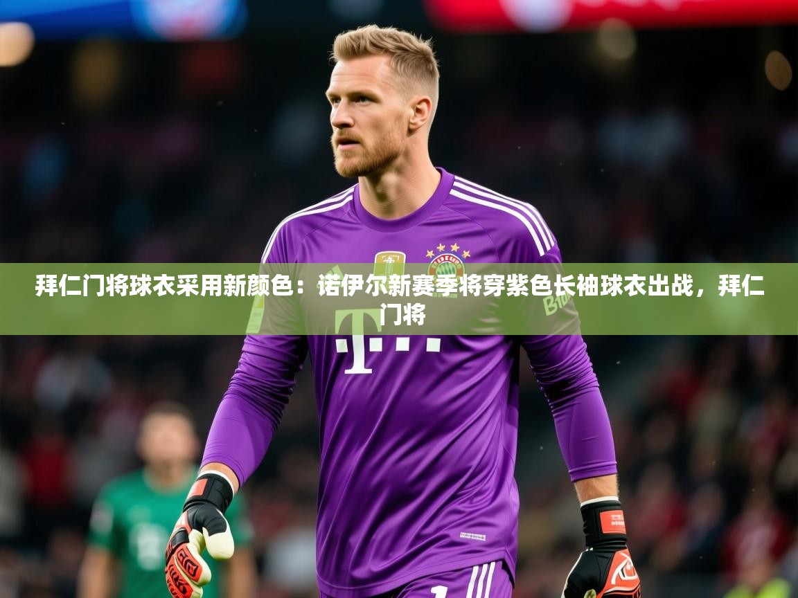 2025开云体育在线下载拜仁门将球衣采用新颜色:诺伊尔新赛季将穿紫色长袖球衣出战,拜仁 门将 第3张