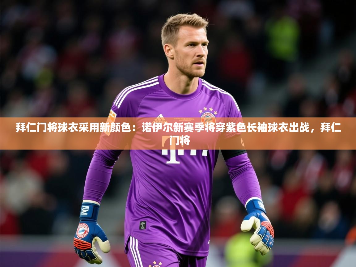 2025开云体育在线下载拜仁门将球衣采用新颜色:诺伊尔新赛季将穿紫色长袖球衣出战,拜仁 门将 第4张