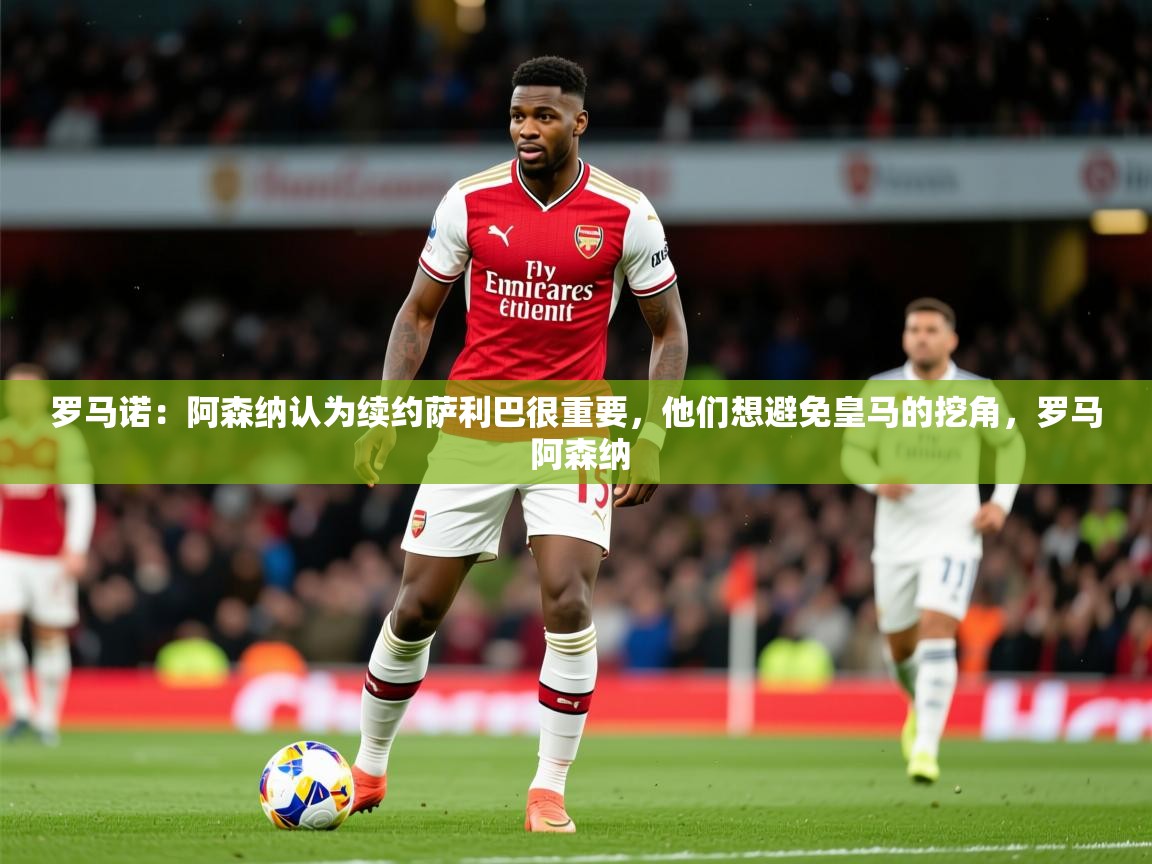 2025开云体育app入口下载官网罗马诺:阿森纳认为续约萨利巴很重要,他们想避免皇马的挖角,罗马 阿森纳 第1张