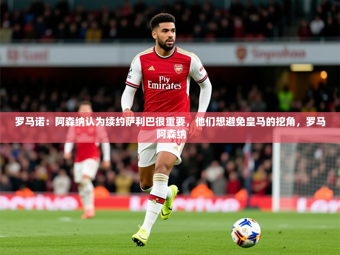 2025开云体育app入口下载官网罗马诺:阿森纳认为续约萨利巴很重要,他们想避免皇马的挖角,罗马 阿森纳 第2张