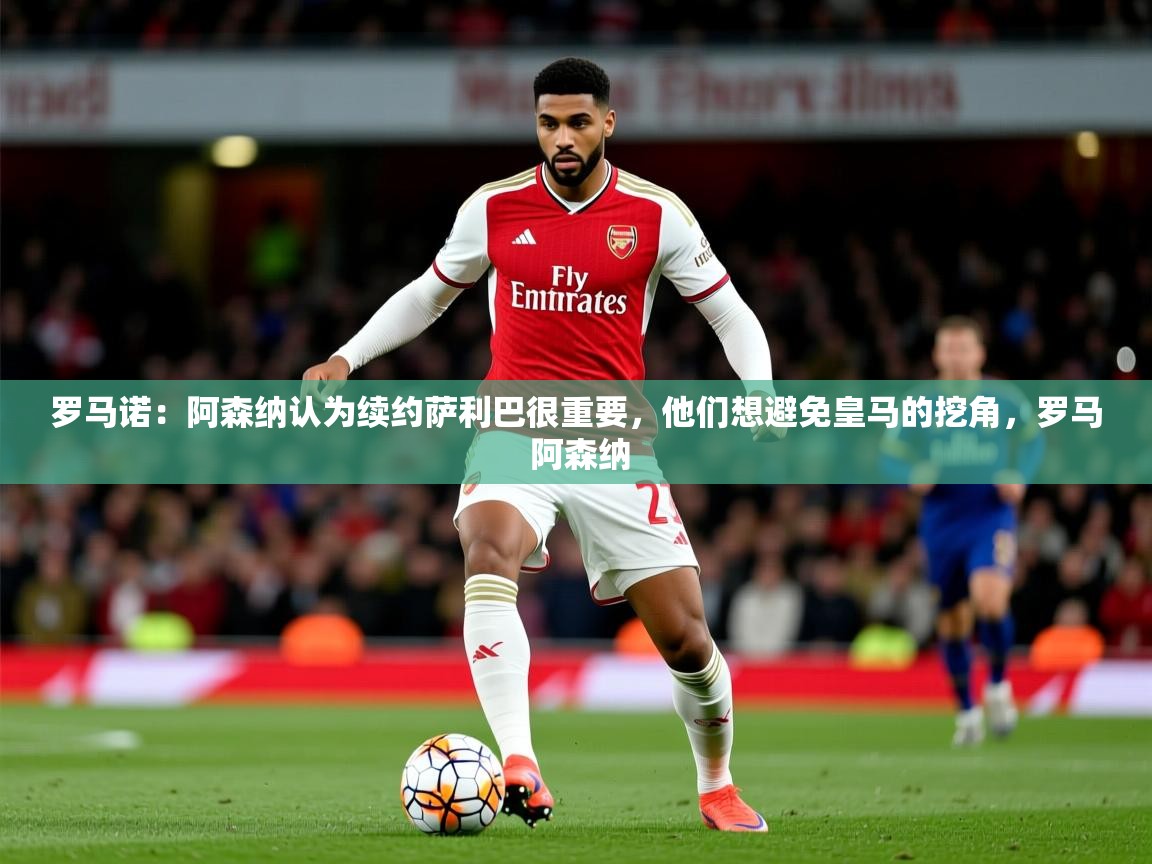 2025开云体育app入口下载官网罗马诺:阿森纳认为续约萨利巴很重要,他们想避免皇马的挖角,罗马 阿森纳 第3张