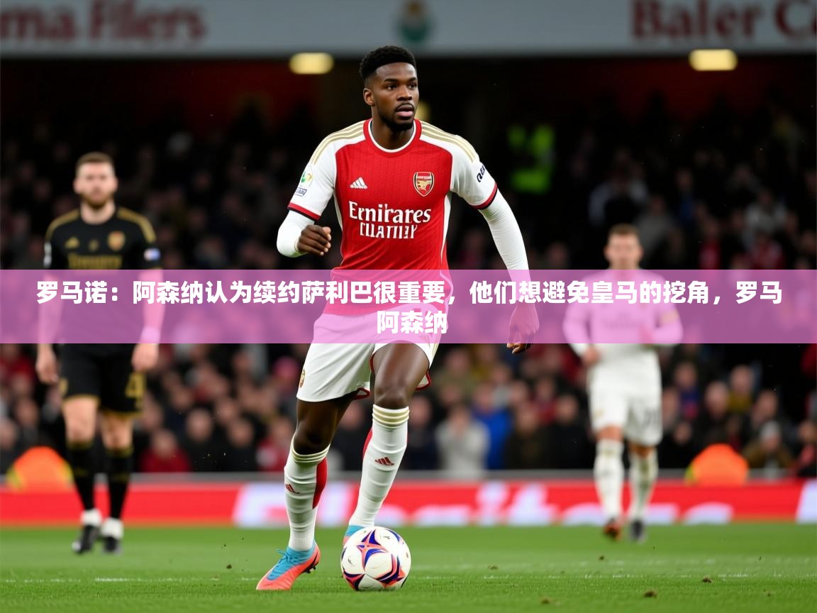 2025开云体育app入口下载官网罗马诺:阿森纳认为续约萨利巴很重要,他们想避免皇马的挖角,罗马 阿森纳 第4张