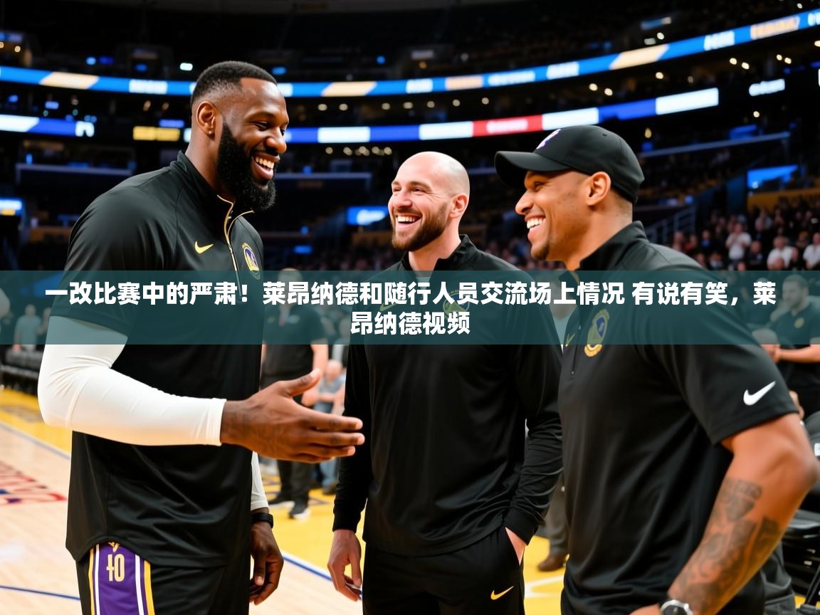 2025开云体育官网地址一改比赛中的严肃！莱昂纳德和随行人员交流场上情况 有说有笑，莱昂纳德视频  第1张