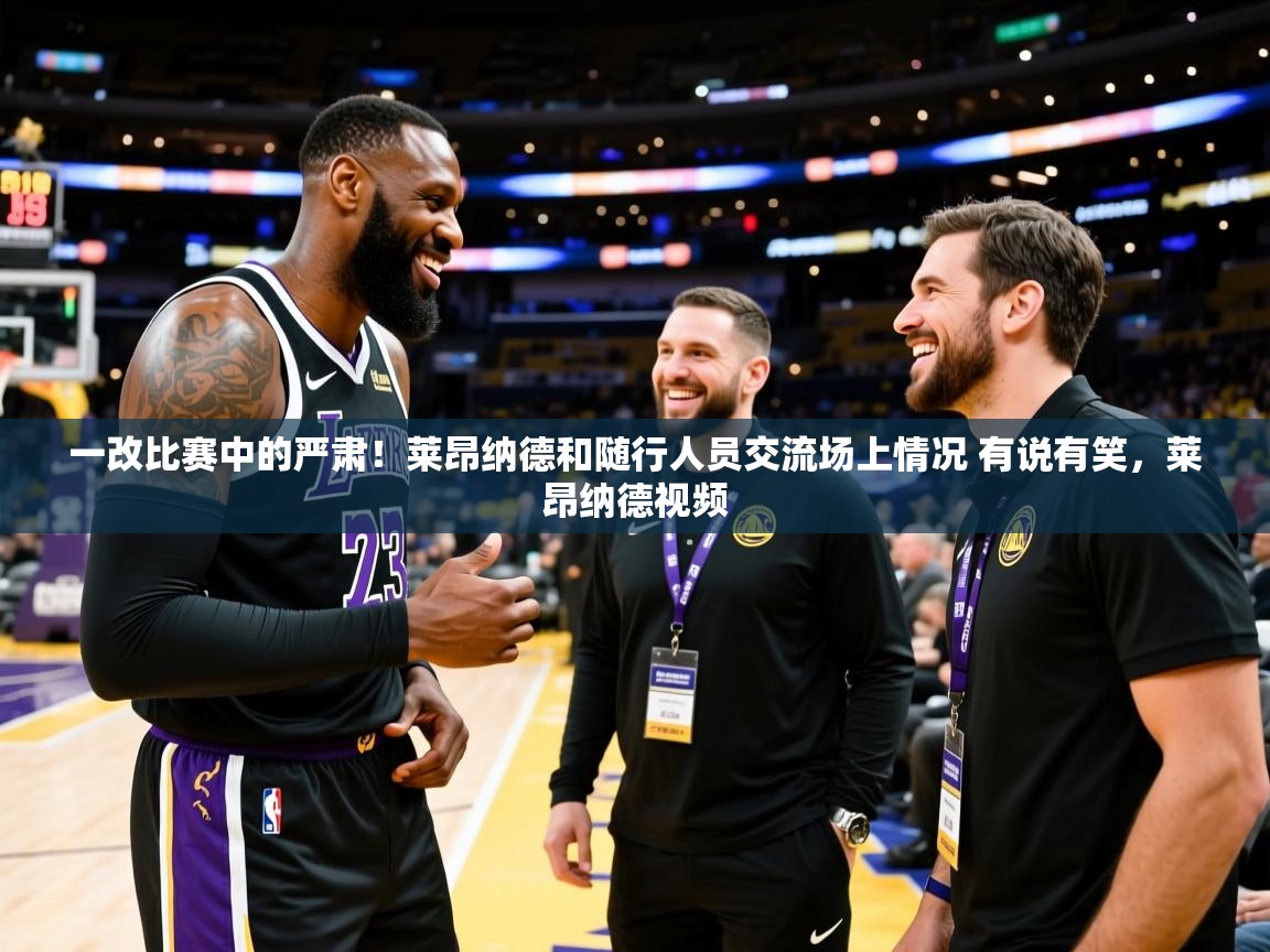 2025开云体育官网地址一改比赛中的严肃！莱昂纳德和随行人员交流场上情况 有说有笑，莱昂纳德视频  第4张
