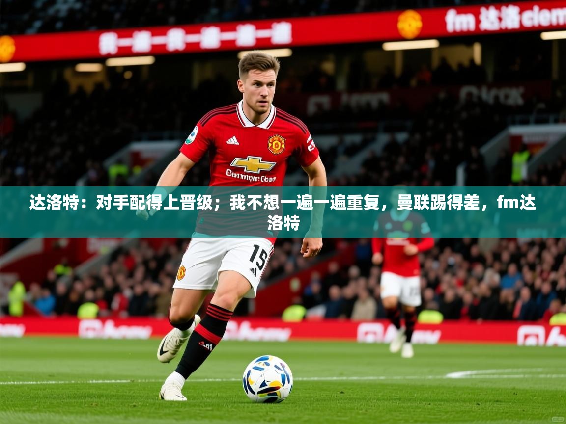 2025开云体育官网在线达洛特:对手配得上晋级;我不想一遍一遍重复,曼联踢得差,fm达洛特 第1张