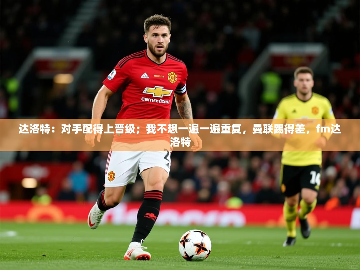 2025开云体育官网在线达洛特:对手配得上晋级;我不想一遍一遍重复,曼联踢得差,fm达洛特 第2张
