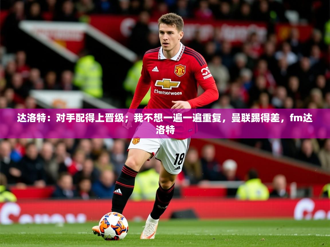 2025开云体育官网在线达洛特:对手配得上晋级;我不想一遍一遍重复,曼联踢得差,fm达洛特 第3张