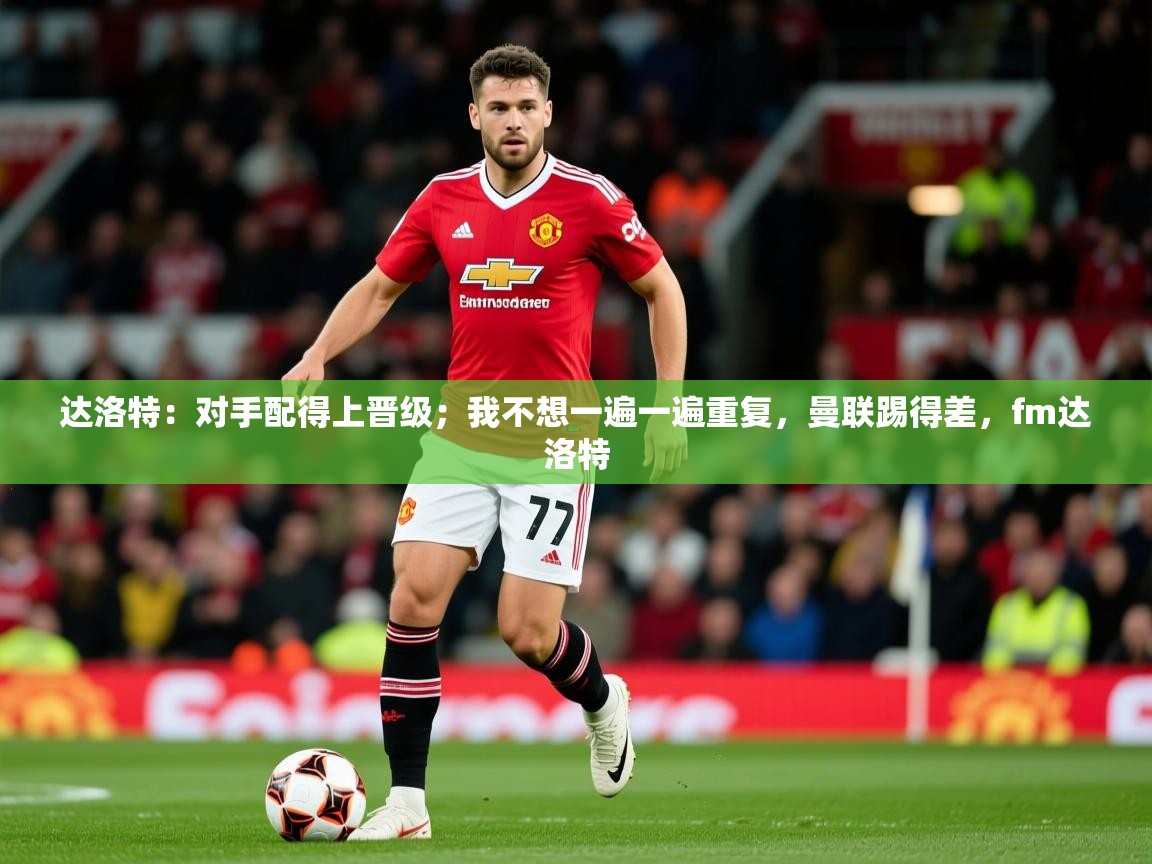 2025开云体育官网在线达洛特:对手配得上晋级;我不想一遍一遍重复,曼联踢得差,fm达洛特 第4张