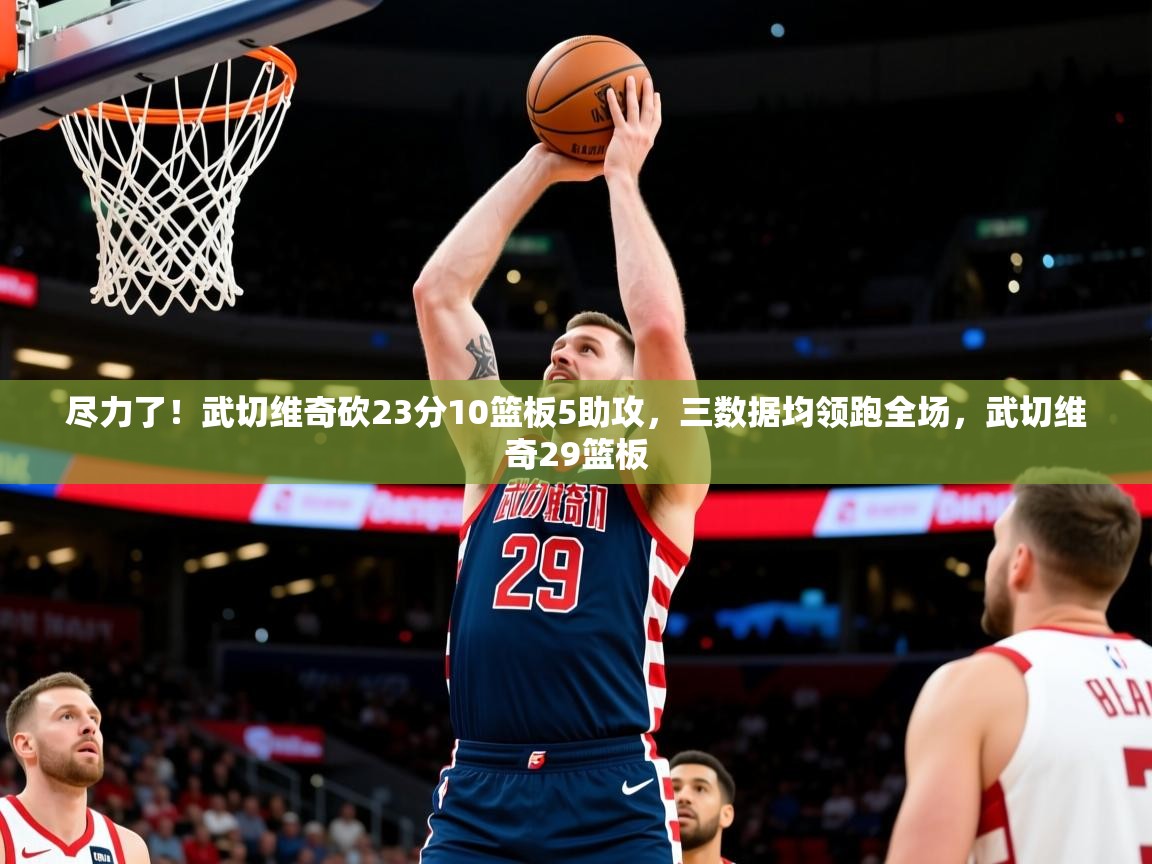2025开云体育入口网址尽力了!武切维奇砍23分10篮板5助攻,三数据均领跑全场,武切维奇29篮板 第1张