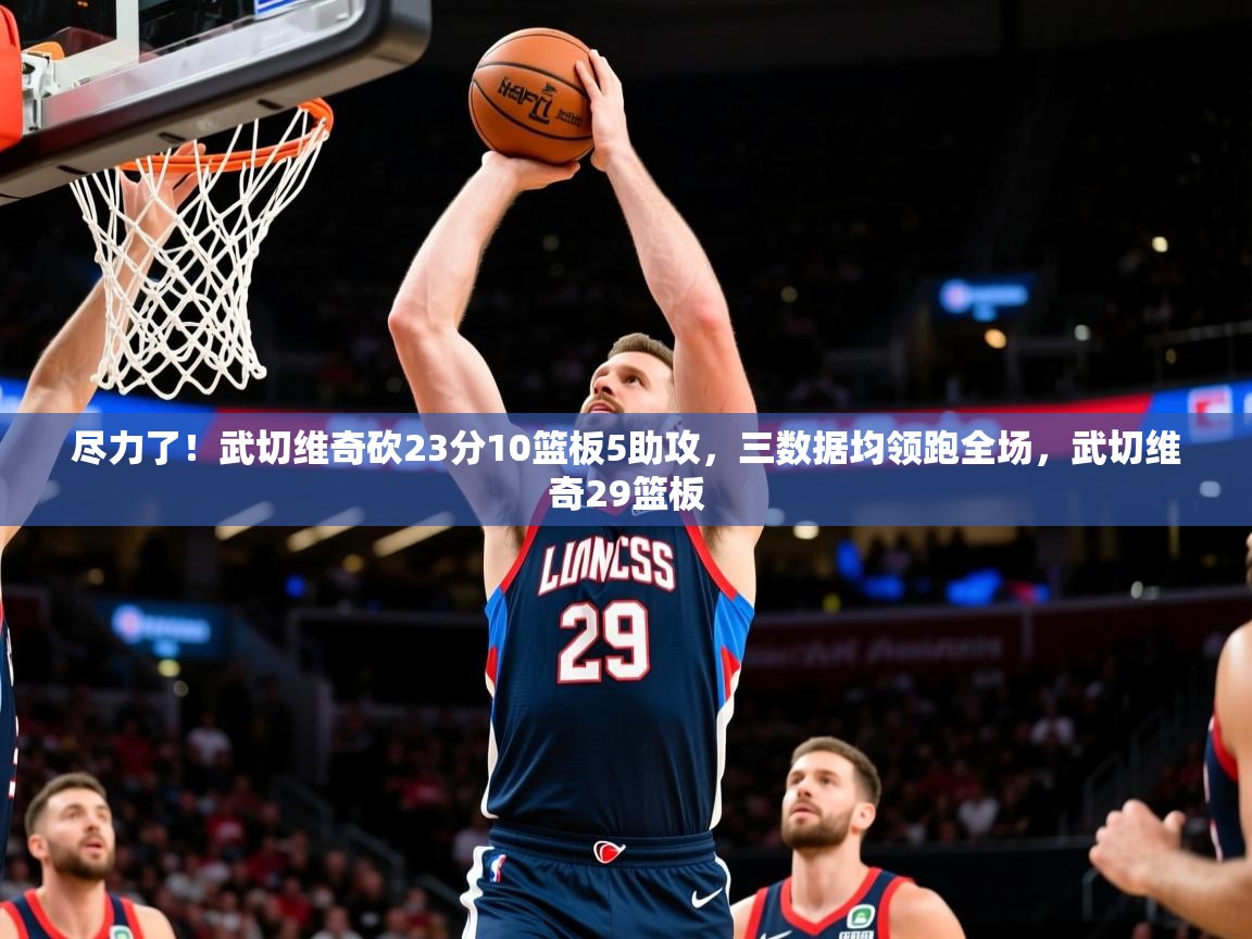 2025开云体育入口网址尽力了!武切维奇砍23分10篮板5助攻,三数据均领跑全场,武切维奇29篮板 第3张