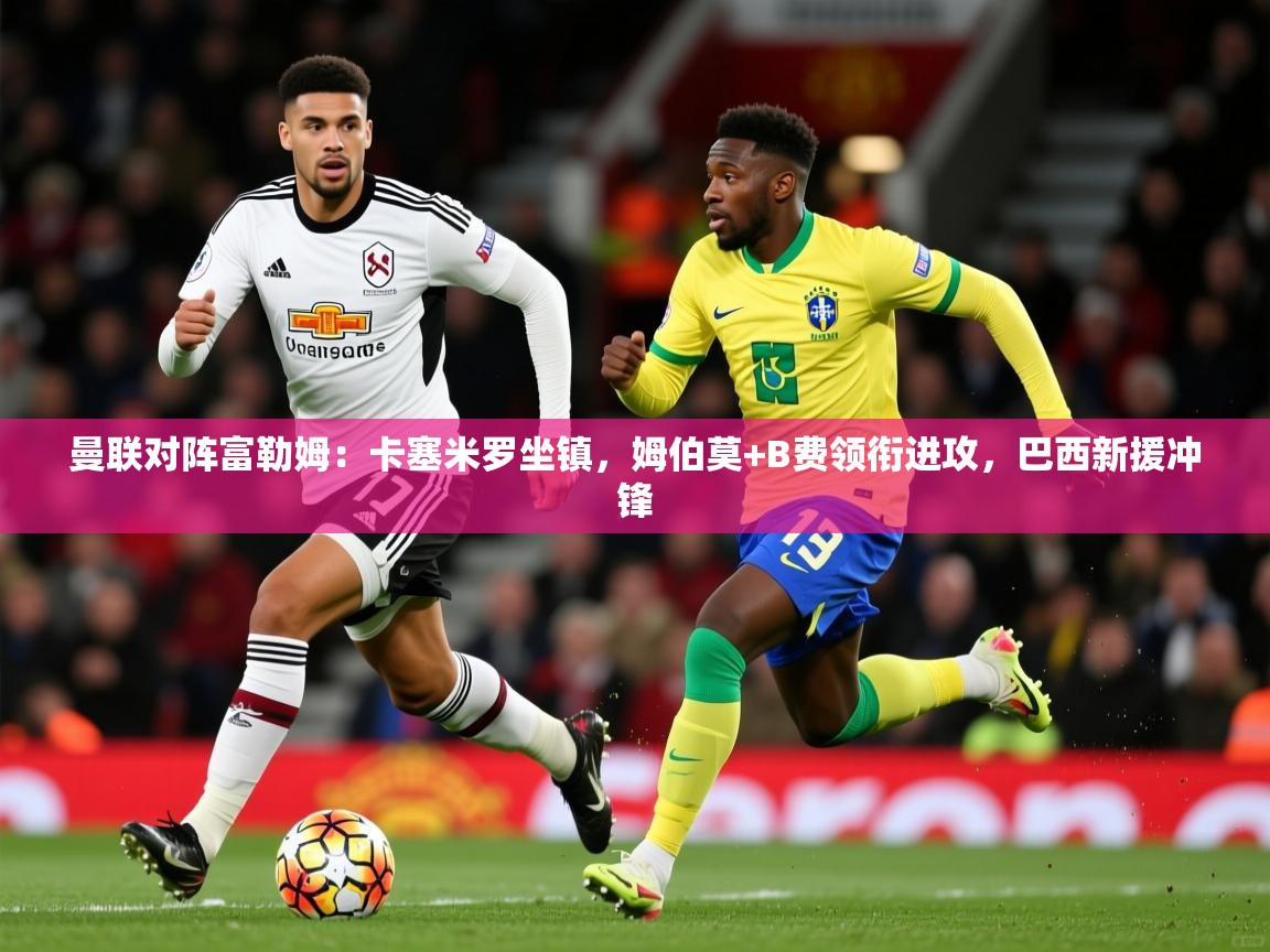 2025开云体育app在线曼联对阵富勒姆：卡塞米罗坐镇，姆伯莫+B费领衔进攻，巴西新援冲锋  第1张