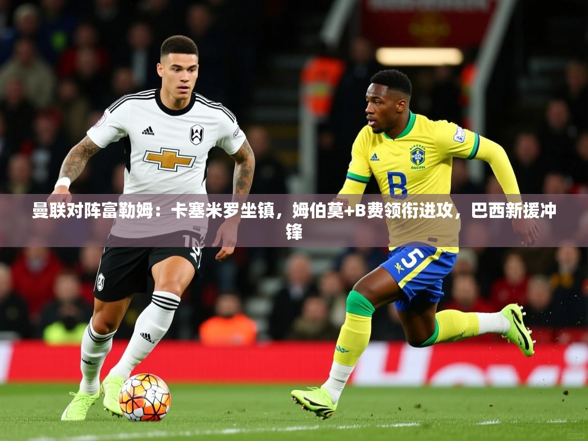 2025开云体育app在线曼联对阵富勒姆：卡塞米罗坐镇，姆伯莫+B费领衔进攻，巴西新援冲锋  第3张