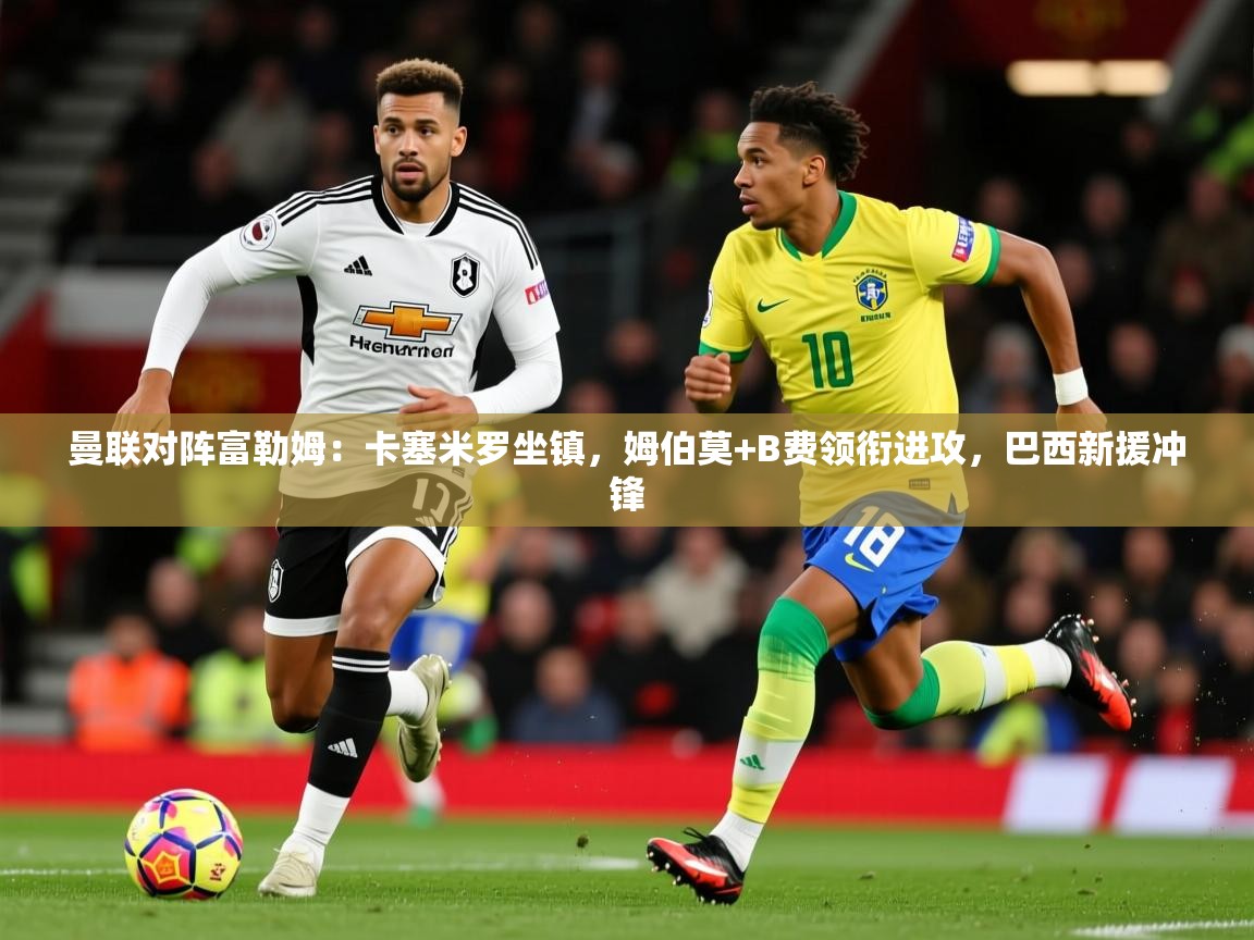2025开云体育app在线曼联对阵富勒姆：卡塞米罗坐镇，姆伯莫+B费领衔进攻，巴西新援冲锋  第2张