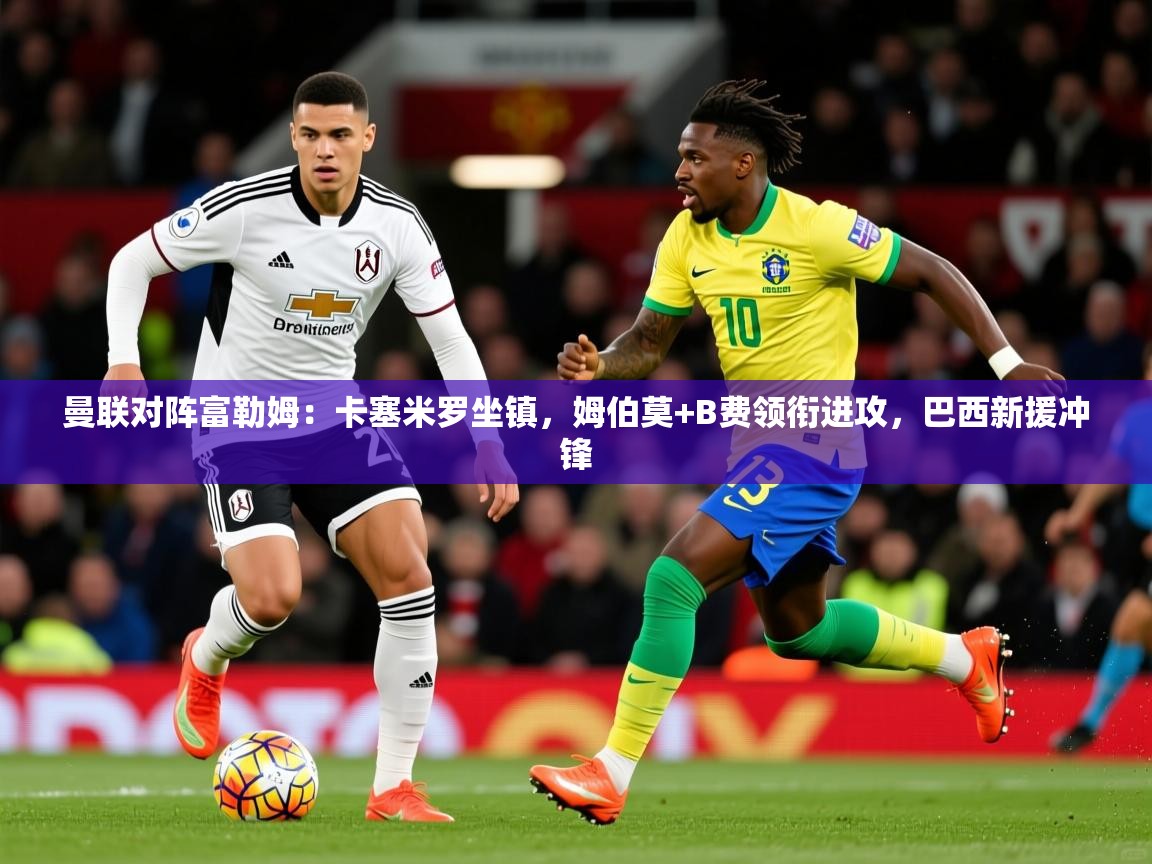 2025开云体育app在线曼联对阵富勒姆：卡塞米罗坐镇，姆伯莫+B费领衔进攻，巴西新援冲锋  第4张