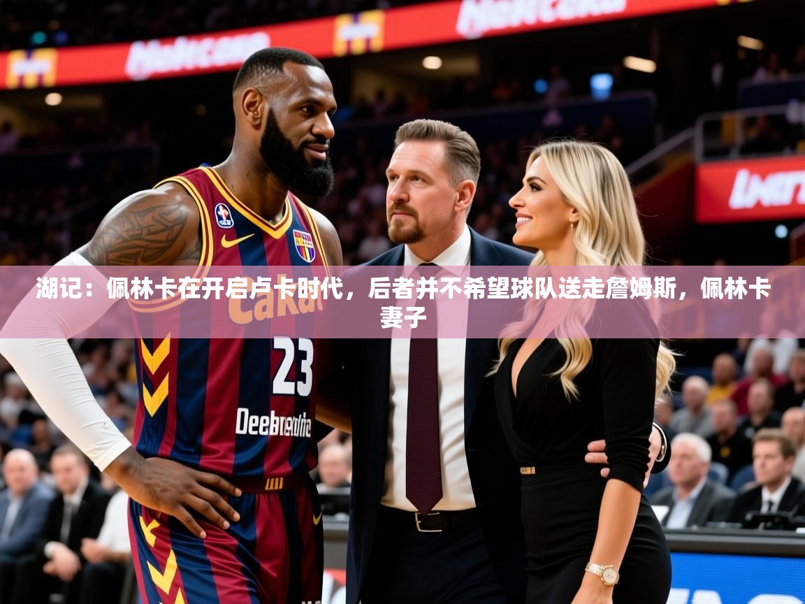 2025开云体育app下载湖记:佩林卡在开启卢卡时代,后者并不希望球队送走詹姆斯,佩林卡妻子 第1张