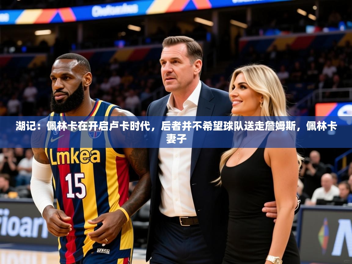 2025开云体育app下载湖记:佩林卡在开启卢卡时代,后者并不希望球队送走詹姆斯,佩林卡妻子 第2张