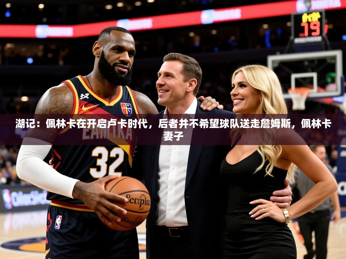 2025开云体育app下载湖记:佩林卡在开启卢卡时代,后者并不希望球队送走詹姆斯,佩林卡妻子 第3张