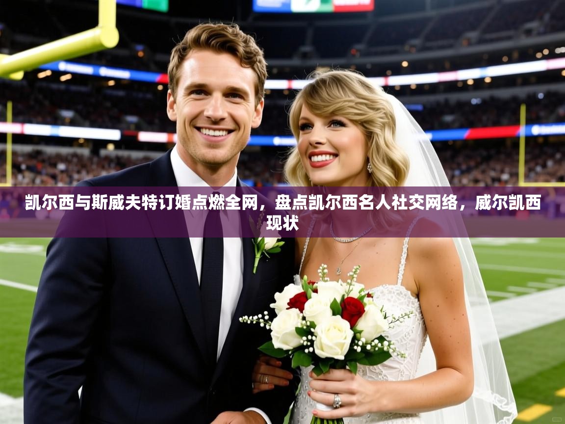2025开云体育app入口下载官网凯尔西与斯威夫特订婚点燃全网，盘点凯尔西名人社交网络，威尔凯西现状  第4张