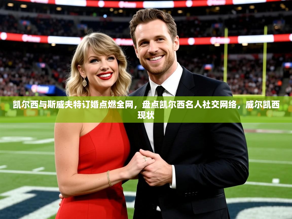 2025开云体育app入口下载官网凯尔西与斯威夫特订婚点燃全网，盘点凯尔西名人社交网络，威尔凯西现状  第3张
