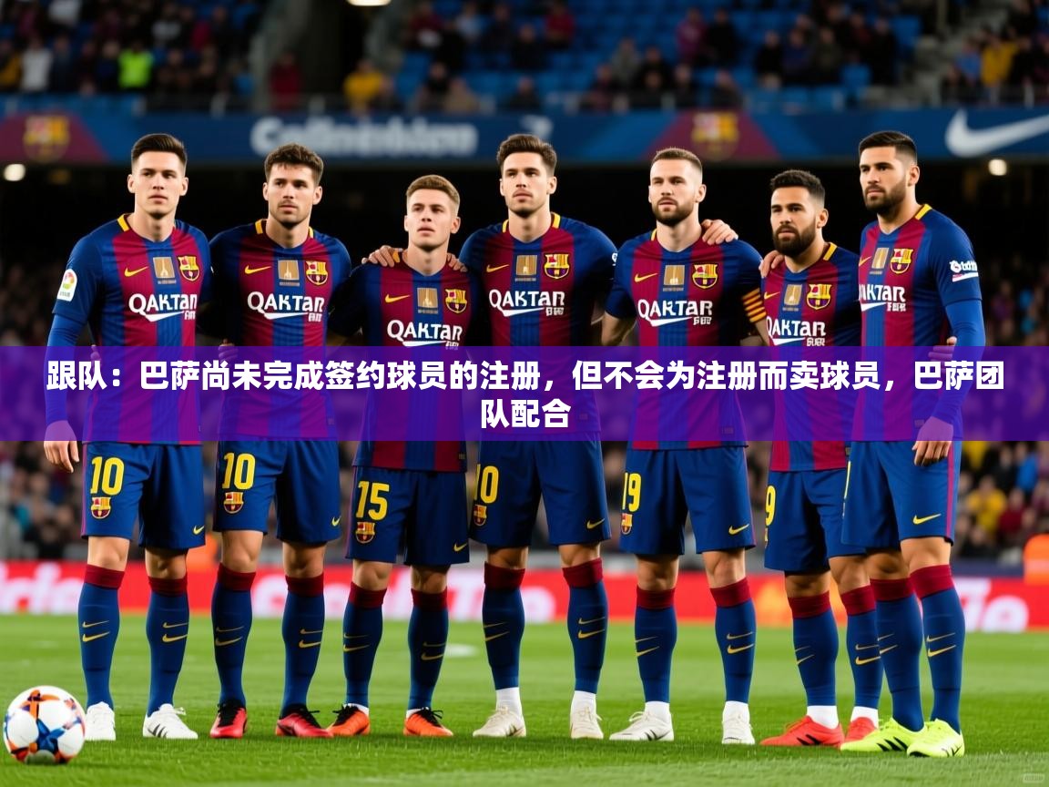 2025开云体育app入口下载官网跟队:巴萨尚未完成签约球员的注册,但不会为注册而卖球员,巴萨团队配合