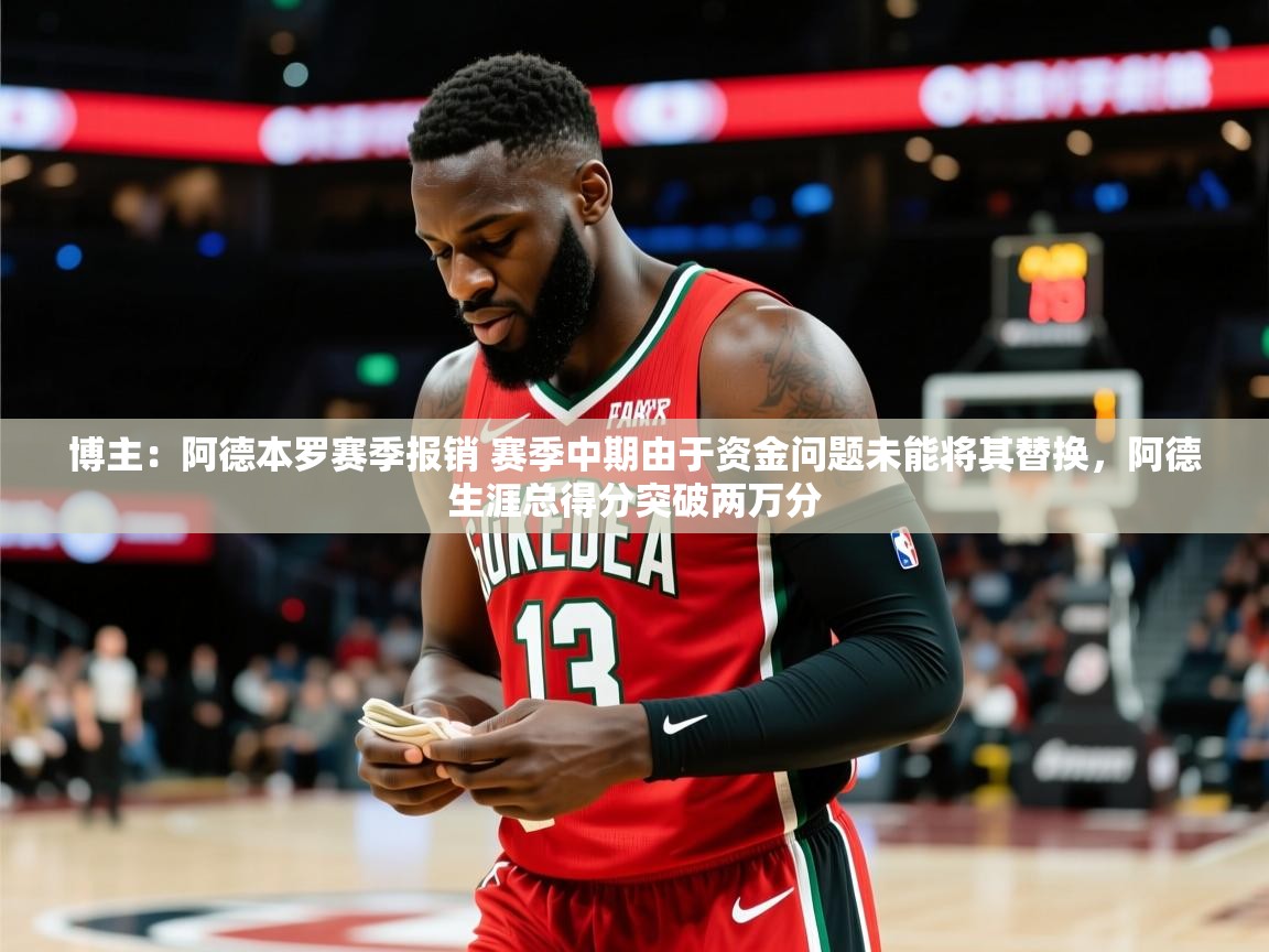 2025开云体育app下载博主:阿德本罗赛季报销 赛季中期由于资金问题未能将其替换,阿德生涯总得分突破两万分 第2张