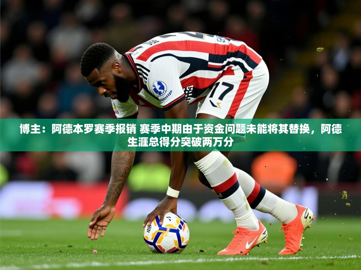 2025开云体育app下载博主:阿德本罗赛季报销 赛季中期由于资金问题未能将其替换,阿德生涯总得分突破两万分 第4张