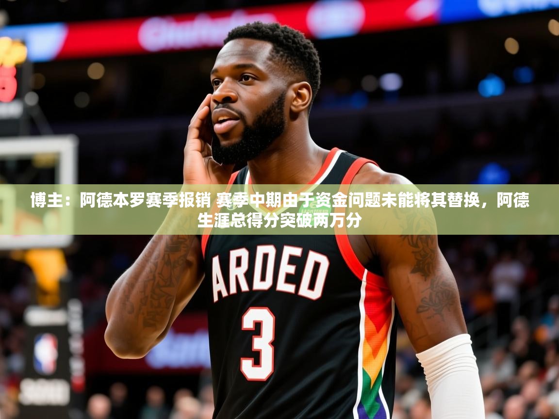 2025开云体育app下载博主:阿德本罗赛季报销 赛季中期由于资金问题未能将其替换,阿德生涯总得分突破两万分 第3张