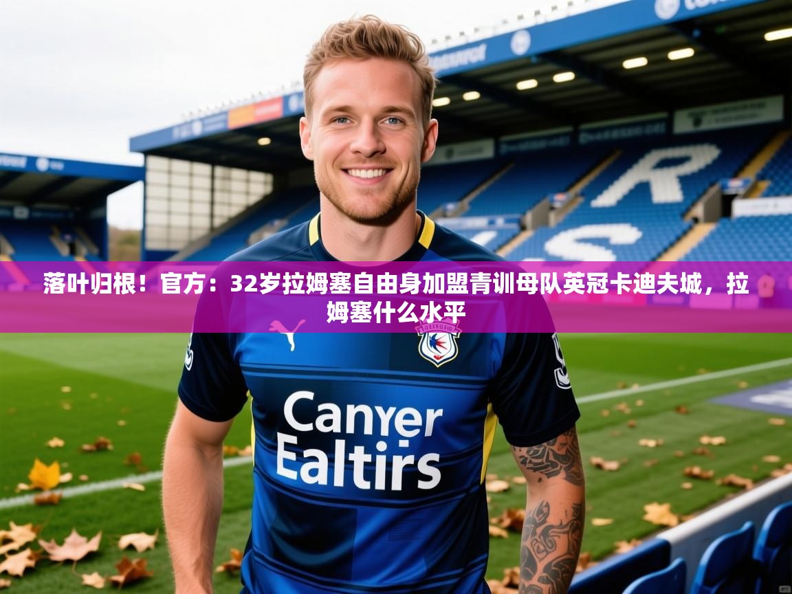 2025开运体育在线下载落叶归根!官方:32岁拉姆塞自由身加盟青训母队英冠卡迪夫城,拉姆塞什么水平 第2张