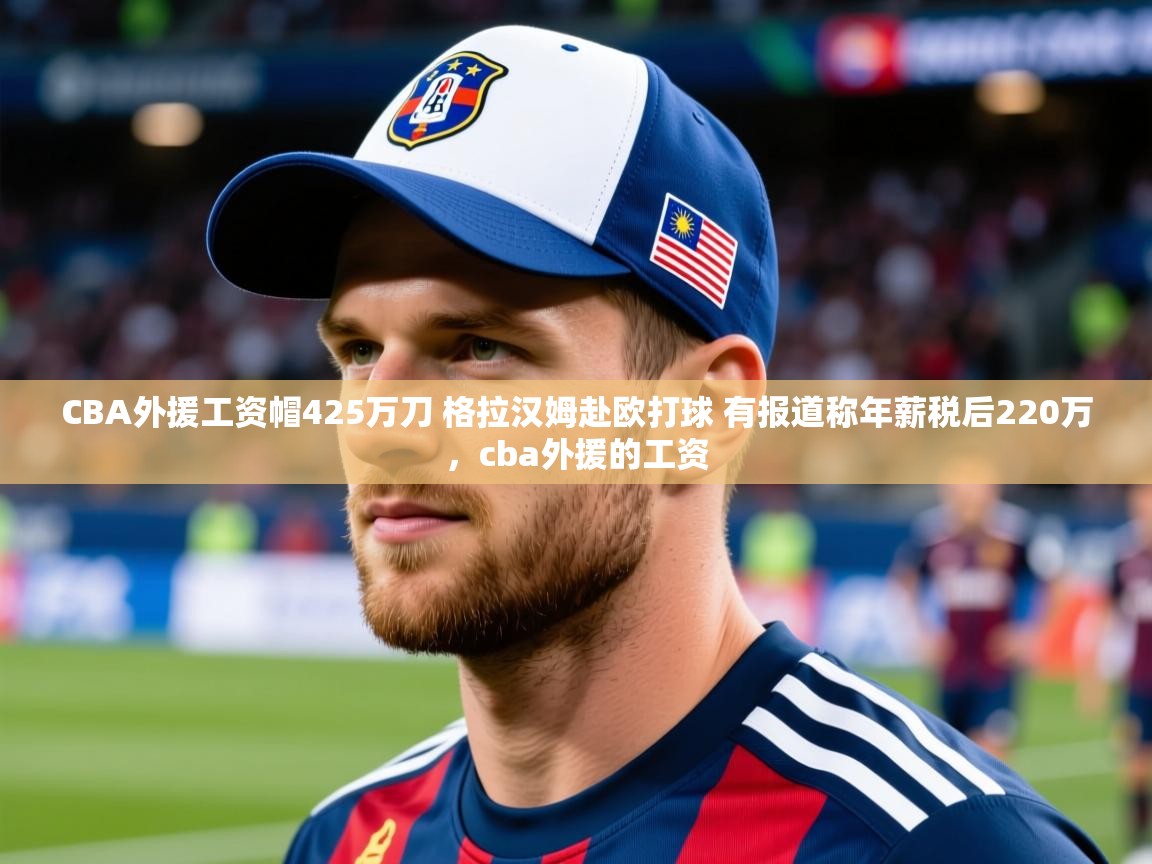 2025开云体育登入口网页版CBA外援工资帽425万刀 格拉汉姆赴欧打球 有报道称年薪税后220万,cba外援的工资 第1张