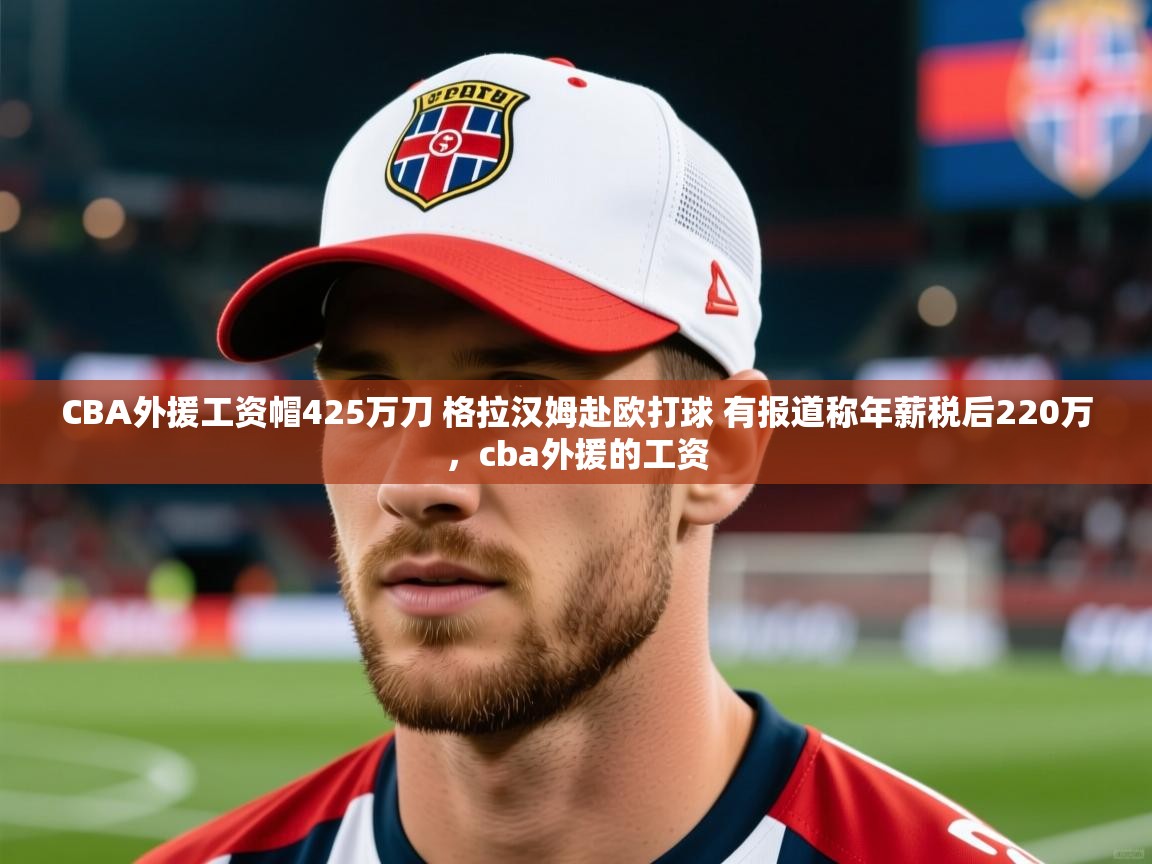 2025开云体育登入口网页版CBA外援工资帽425万刀 格拉汉姆赴欧打球 有报道称年薪税后220万,cba外援的工资 第2张