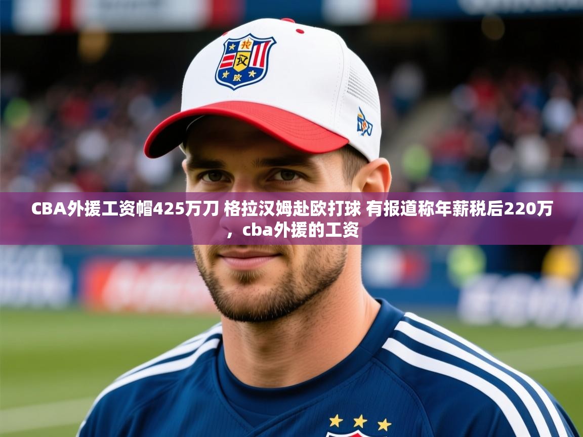 2025开云体育登入口网页版CBA外援工资帽425万刀 格拉汉姆赴欧打球 有报道称年薪税后220万,cba外援的工资 第3张