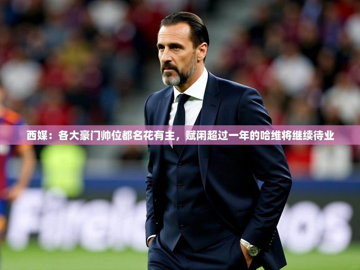 2025云开体育入口西媒:各大豪门帅位都名花有主,赋闲超过一年的哈维将继续待业 第1张