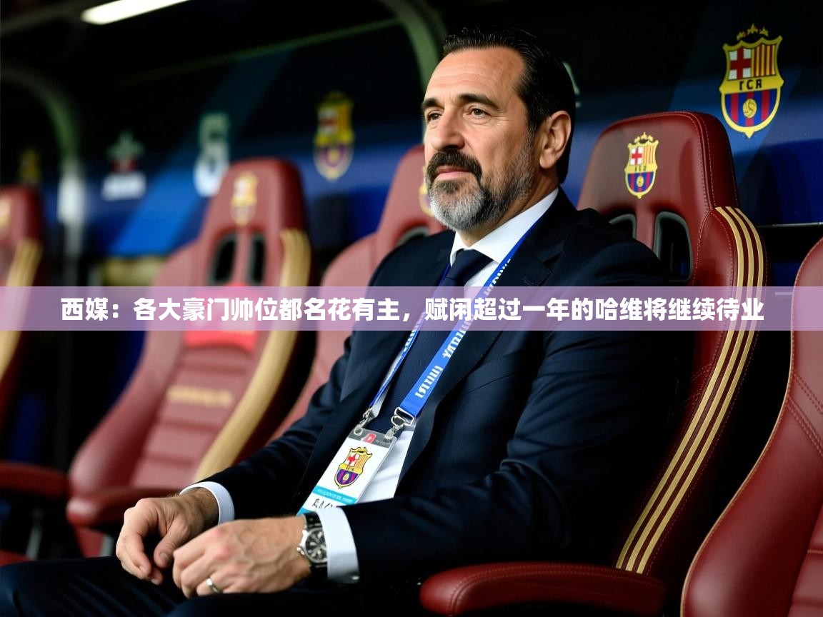 2025云开体育入口西媒:各大豪门帅位都名花有主,赋闲超过一年的哈维将继续待业 第2张