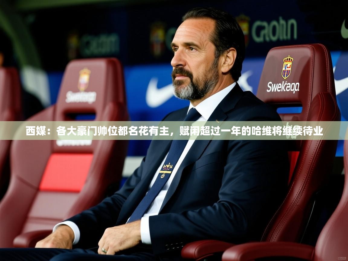 2025云开体育入口西媒:各大豪门帅位都名花有主,赋闲超过一年的哈维将继续待业 第4张