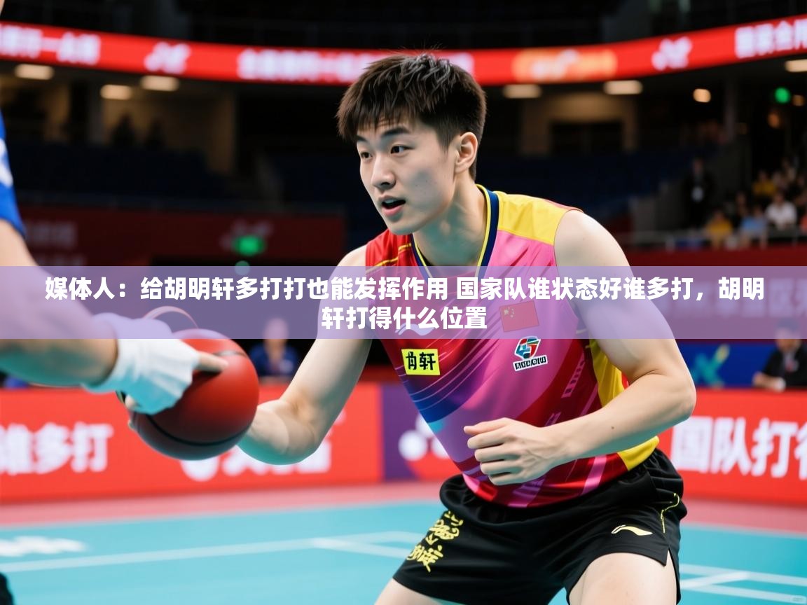 2025开云体育在线媒体人:给胡明轩多打打也能发挥作用 国家队谁状态好谁多打,胡明轩打得什么位置 第1张