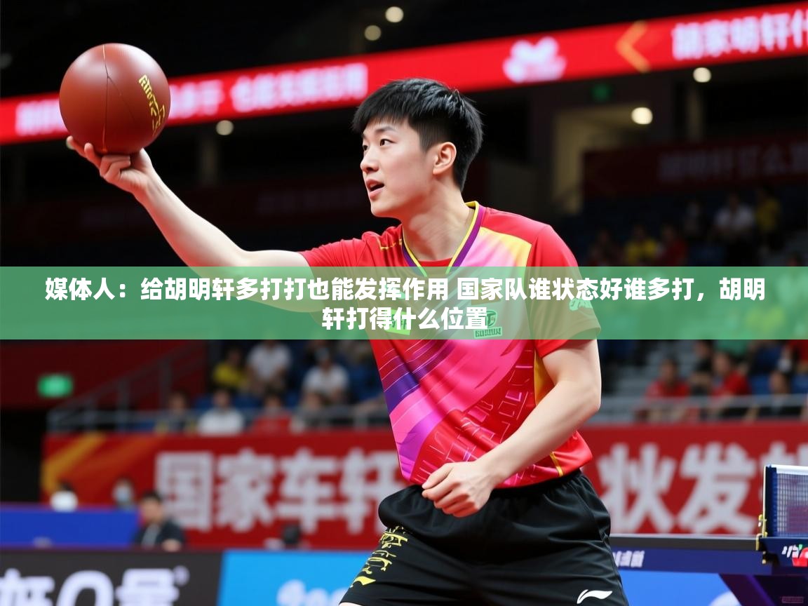 2025开云体育在线媒体人:给胡明轩多打打也能发挥作用 国家队谁状态好谁多打,胡明轩打得什么位置 第3张