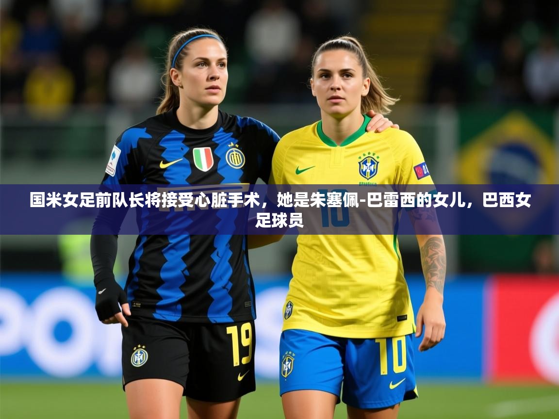 2025开云体育官网app国米女足前队长将接受心脏手术，她是朱塞佩-巴雷西的女儿，巴西女足球员  第2张