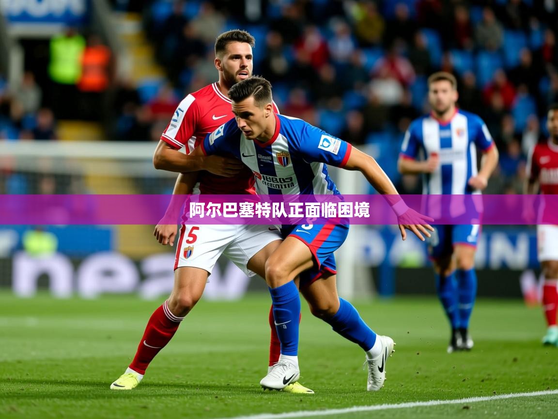 2026kaiyun体育在线官网登录入口阿尔巴塞特队正面临困境  第3张