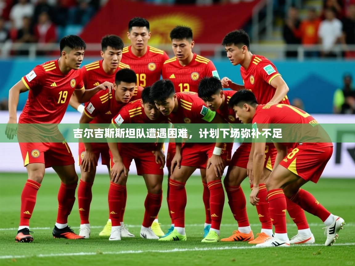 2026开云体育官网入口吉尔吉斯斯坦队遭遇困难,计划下场弥补不足 第1张