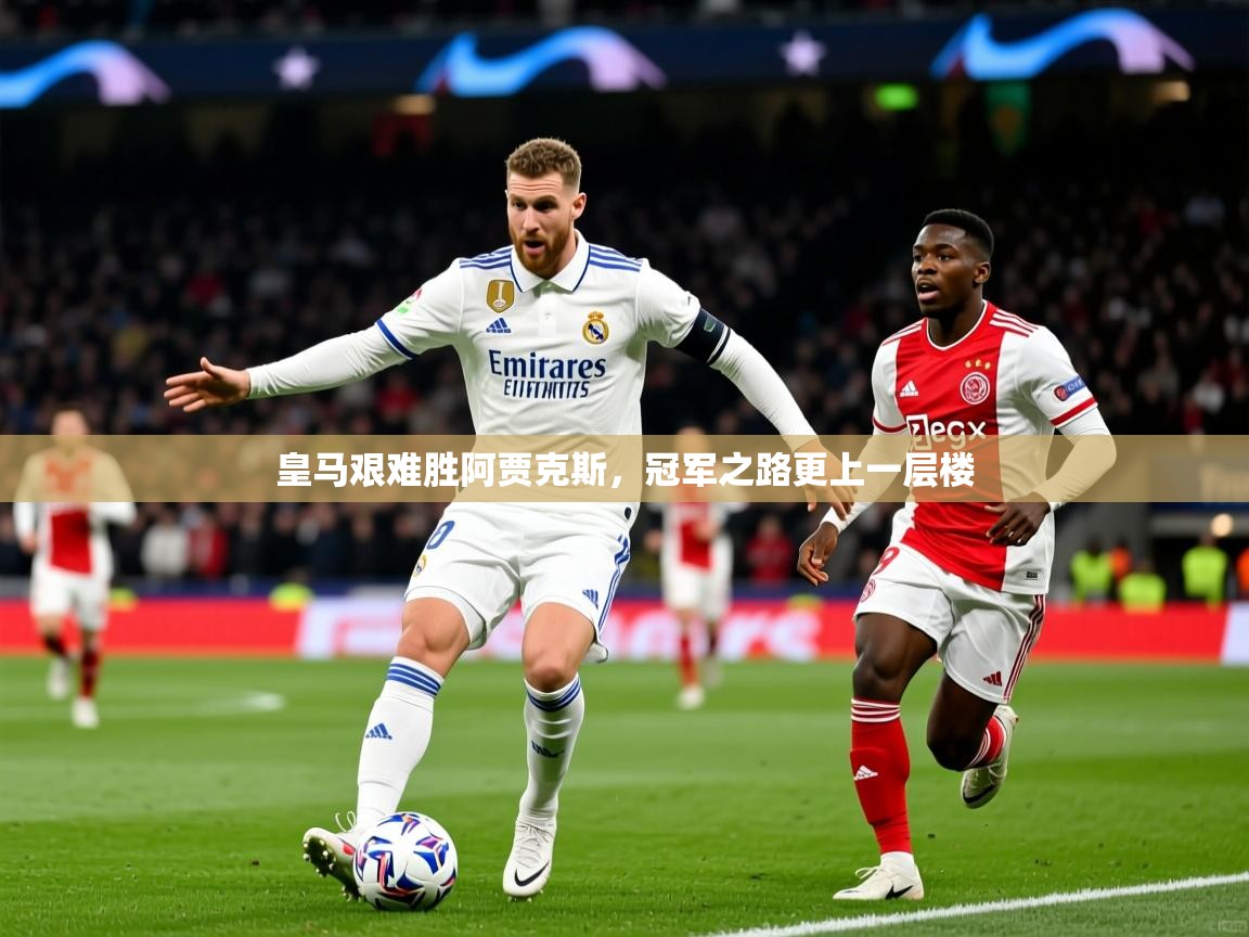 2026开云体育app安装皇马艰难胜阿贾克斯,冠军之路更上一层楼 第4张