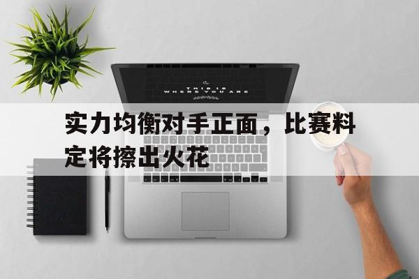 开yun官网-实力均衡对手正面，比赛料定将擦出火花的简单介绍