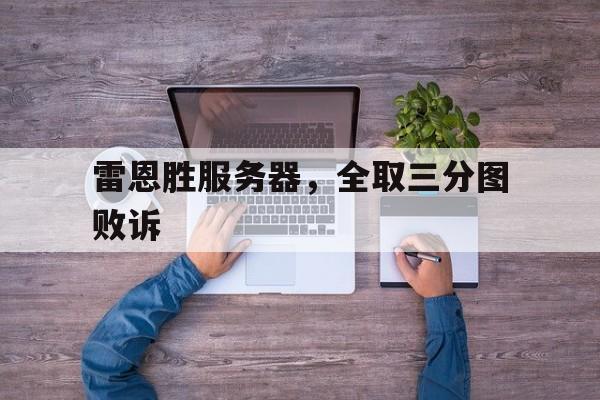 开云体育官网中国-关于雷恩胜服务器，全取三分图败诉的信息